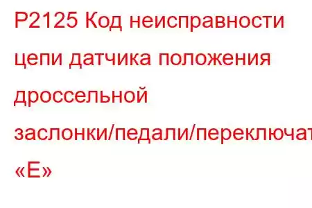 P2125 Код неисправности цепи датчика положения дроссельной заслонки/педали/переключателя «E»