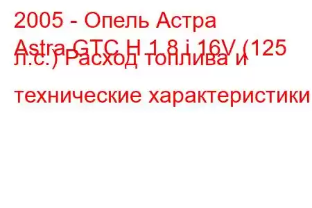 2005 - Опель Астра
Astra GTC H 1.8 i 16V (125 л.с.) Расход топлива и технические характеристики