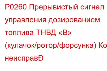 P0260 Прерывистый сигнал управления дозированием топлива ТНВД «B» (кулачок/ротор/форсунка) Код неисправ