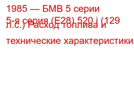 1985 — БМВ 5 серии
5-я серия (E28) 520 i (129 л.с.) Расход топлива и технические характеристики