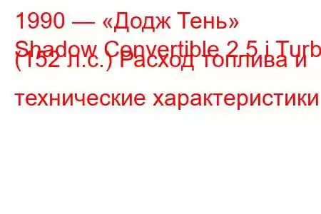 1990 — «Додж Тень»
Shadow Convertible 2.5 i Turbo (152 л.с.) Расход топлива и технические характеристики