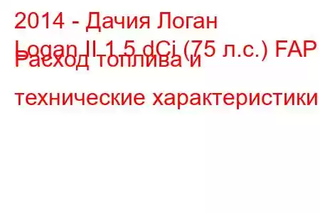 2014 - Дачия Логан
Logan II 1.5 dCi (75 л.с.) FAP Расход топлива и технические характеристики