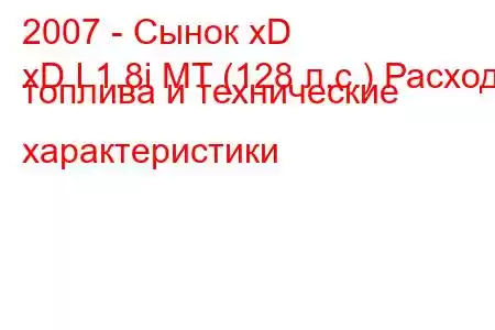 2007 - Сынок xD
xD I 1.8i MT (128 л.с.) Расход топлива и технические характеристики