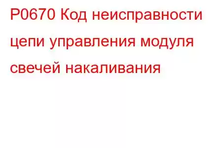 P0670 Код неисправности цепи управления модуля свечей накаливания