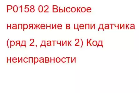 P0158 02 Высокое напряжение в цепи датчика (ряд 2, датчик 2) Код неисправности