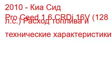 2010 - Киа Сид
Pro Ceed 1.6 CRDi 16V (128 л.с.) Расход топлива и технические характеристики