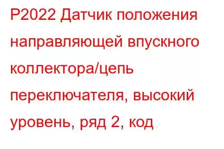 P2022 Датчик положения направляющей впускного коллектора/цепь переключателя, высокий уровень, ряд 2, код