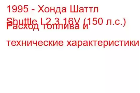 1995 - Хонда Шаттл
Shuttle I 2.3 16V (150 л.с.) Расход топлива и технические характеристики