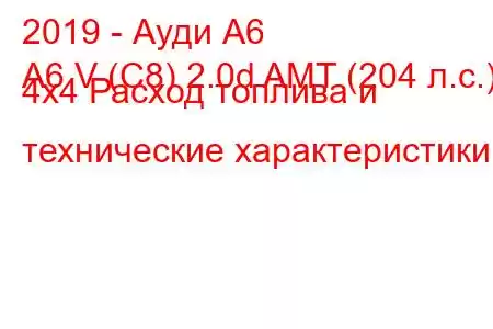 2019 - Ауди А6
A6 V (C8) 2.0d AMT (204 л.с.) 4x4 Расход топлива и технические характеристики