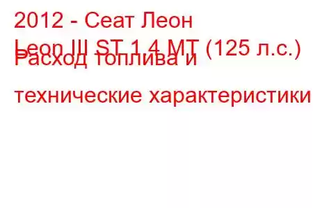 2012 - Сеат Леон
Leon III ST 1.4 MT (125 л.с.) Расход топлива и технические характеристики