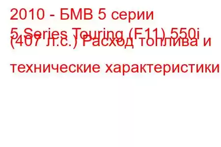 2010 - БМВ 5 серии
5 Series Touring (F11) 550i (407 л.с.) Расход топлива и технические характеристики