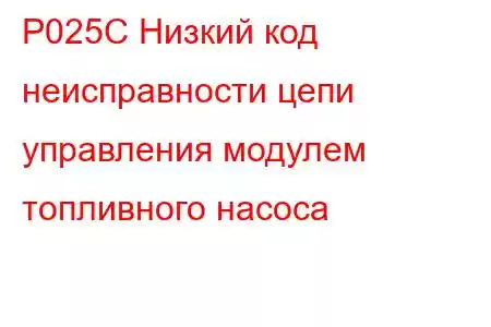 P025C Низкий код неисправности цепи управления модулем топливного насоса