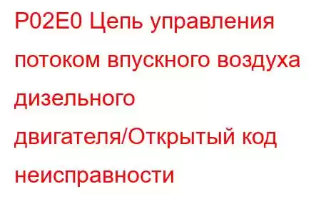 P02E0 Цепь управления потоком впускного воздуха дизельного двигателя/Открытый код неисправности