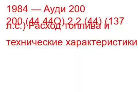 1984 — Ауди 200
200 (44,44Q) 2,2 (44) (137 л.с.) Расход топлива и технические характеристики