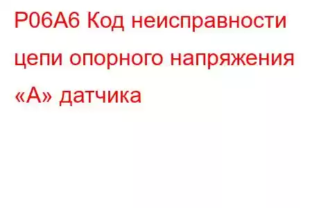 P06A6 Код неисправности цепи опорного напряжения «A» датчика