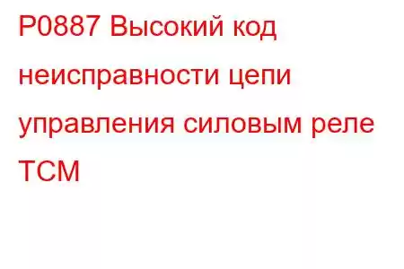 P0887 Высокий код неисправности цепи управления силовым реле TCM