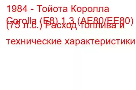 1984 - Тойота Королла
Corolla (E8) 1.3 (AE80/EE80) (75 л.с.) Расход топлива и технические характеристики