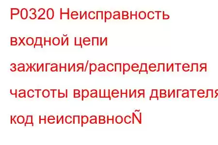 P0320 Неисправность входной цепи зажигания/распределителя частоты вращения двигателя, код неисправнос