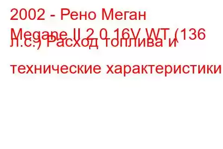 2002 - Рено Меган
Megane II 2.0 16V WT (136 л.с.) Расход топлива и технические характеристики