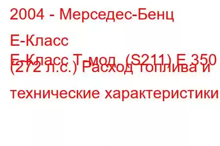 2004 - Мерседес-Бенц Е-Класс
E-Класс Т-мод. (S211) E 350 (272 л.с.) Расход топлива и технические характеристики