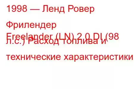 1998 — Ленд Ровер Фрилендер
Freelander (LN) 2.0 DI (98 л.с.) Расход топлива и технические характеристики