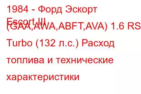 1984 - Форд Эскорт
Escort III (GAA,AWA,ABFT,AVA) 1.6 RS Turbo (132 л.с.) Расход топлива и технические характеристики