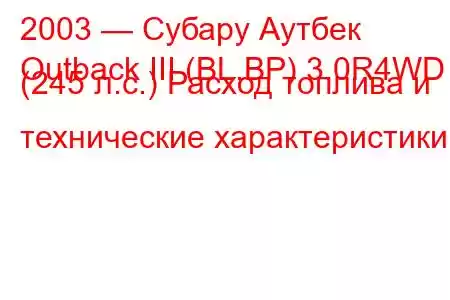 2003 — Субару Аутбек
Outback III (BL,BP) 3.0R4WD (245 л.с.) Расход топлива и технические характеристики