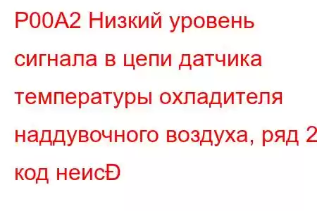 P00A2 Низкий уровень сигнала в цепи датчика температуры охладителя наддувочного воздуха, ряд 2, код неис