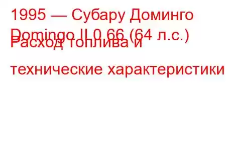 1995 — Субару Доминго
Domingo II 0.66 (64 л.с.) Расход топлива и технические характеристики