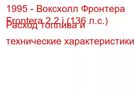 1995 - Воксхолл Фронтера
Frontera 2.2 i (136 л.с.) Расход топлива и технические характеристики