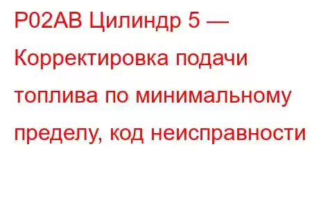 P02AB Цилиндр 5 — Корректировка подачи топлива по минимальному пределу, код неисправности