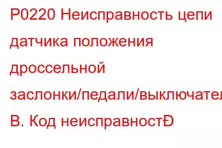 P0220 Неисправность цепи датчика положения дроссельной заслонки/педали/выключателя B. Код неисправност