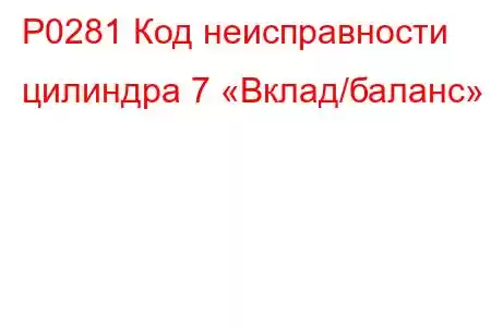 P0281 Код неисправности цилиндра 7 «Вклад/баланс»