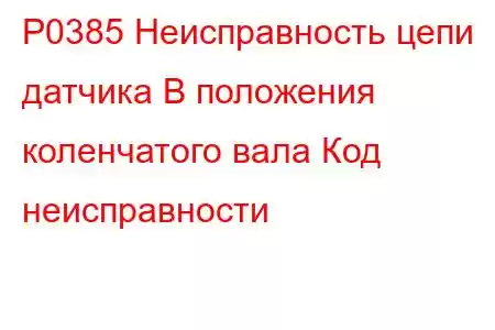 P0385 Неисправность цепи датчика B положения коленчатого вала Код неисправности