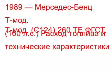 1989 — Мерседес-Бенц Т-мод.
Т-мод. (С124) 260 ТЕ ФГСТ. (160 л.с.) Расход топлива и технические характеристики