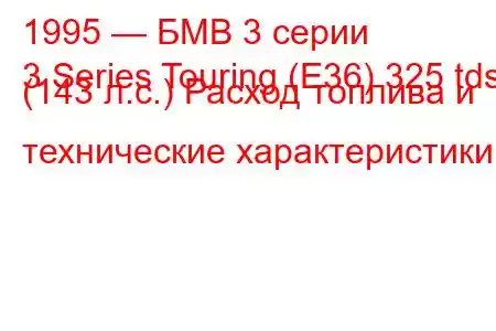 1995 — БМВ 3 серии
3 Series Touring (E36) 325 tds (143 л.с.) Расход топлива и технические характеристики