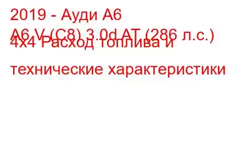 2019 - Ауди А6
A6 V (C8) 3.0d AT (286 л.с.) 4х4 Расход топлива и технические характеристики