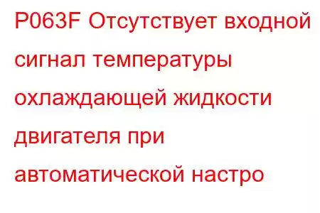 P063F Отсутствует входной сигнал температуры охлаждающей жидкости двигателя при автоматической настро