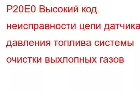 P20E0 Высокий код неисправности цепи датчика давления топлива системы очистки выхлопных газов