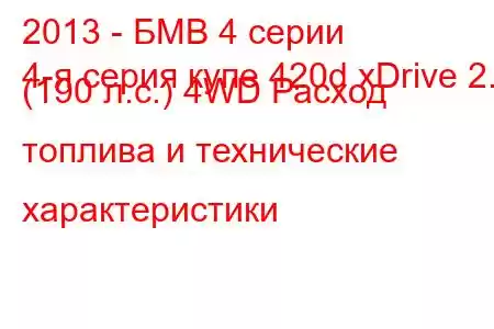 2013 - БМВ 4 серии
4-я серия купе 420d xDrive 2.0 (190 л.с.) 4WD Расход топлива и технические характеристики