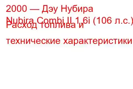 2000 — Дэу Нубира
Nubira Combi II 1.6i (106 л.с.) Расход топлива и технические характеристики