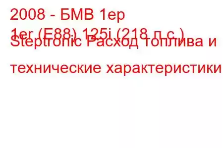 2008 - БМВ 1ер
1er (E88) 125i (218 л.с.) Steptronic Расход топлива и технические характеристики