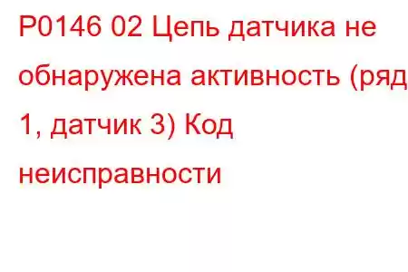 P0146 02 Цепь датчика не обнаружена активность (ряд 1, датчик 3) Код неисправности