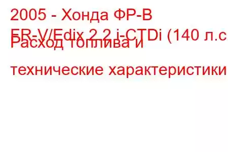 2005 - Хонда ФР-В
FR-V/Edix 2.2 i-CTDi (140 л.с.) Расход топлива и технические характеристики