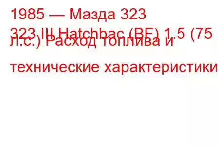 1985 — Мазда 323
323 III Hatchbac (BF) 1.5 (75 л.с.) Расход топлива и технические характеристики