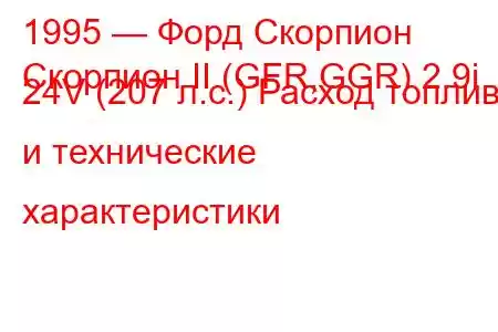 1995 — Форд Скорпион
Скорпион II (GFR,GGR) 2.9i 24V (207 л.с.) Расход топлива и технические характеристики