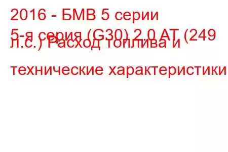 2016 - БМВ 5 серии
5-я серия (G30) 2.0 AT (249 л.с.) Расход топлива и технические характеристики