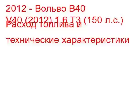 2012 - Вольво В40
V40 (2012) 1.6 T3 (150 л.с.) Расход топлива и технические характеристики