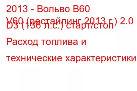 2013 - Вольво В60
V60 (рестайлинг 2013 г.) 2.0 D3 (136 л.с.) старт/стоп Расход топлива и технические характеристики