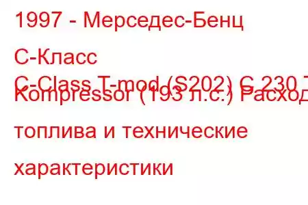 1997 - Мерседес-Бенц С-Класс
C-Class T-mod (S202) C 230 T Kompressor (193 л.с.) Расход топлива и технические характеристики